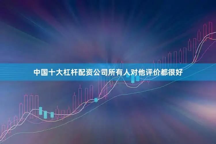 中国十大杠杆配资公司所有人对他评价都很好