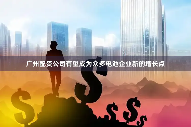 广州配资公司有望成为众多电池企业新的增长点