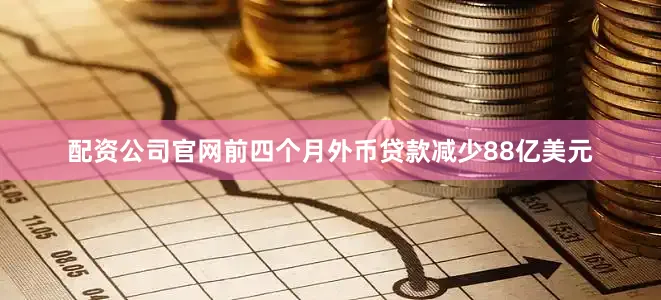 配资公司官网前四个月外币贷款减少88亿美元