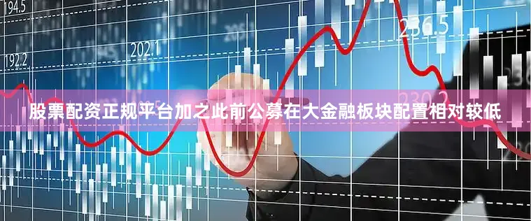 股票配资正规平台加之此前公募在大金融板块配置相对较低