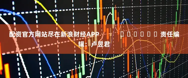 配资官方网站尽在新浪财经APP            						责任编辑：卢昱君