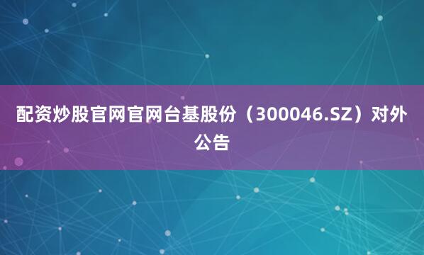 配资炒股官网官网台基股份（300046.SZ）对外公告