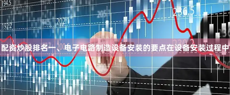 配资炒股排名一、电子电路制造设备安装的要点在设备安装过程中