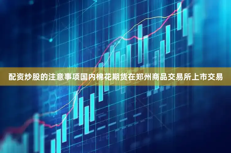 配资炒股的注意事项国内棉花期货在郑州商品交易所上市交易