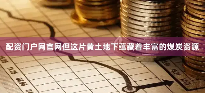 配资门户网官网但这片黄土地下蕴藏着丰富的煤炭资源