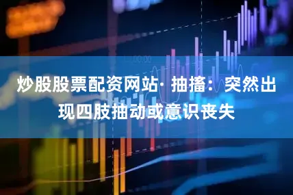 炒股股票配资网站· 抽搐：突然出现四肢抽动或意识丧失