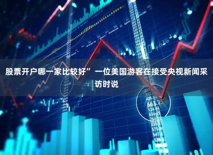 股票开户哪一家比较好” 一位美国游客在接受央视新闻采访时说