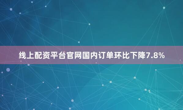 线上配资平台官网国内订单环比下降7.8%