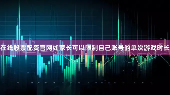 在线股票配资官网如家长可以限制自己账号的单次游戏时长