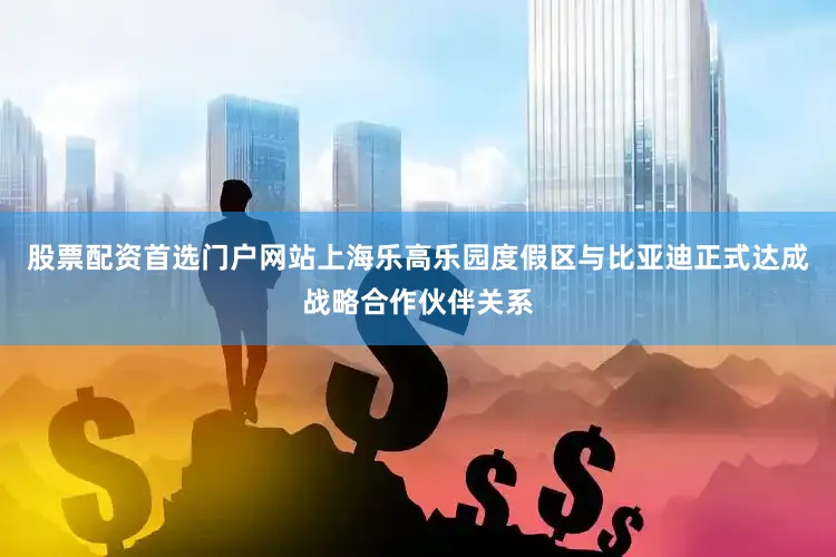 股票配资首选门户网站上海乐高乐园度假区与比亚迪正式达成战略合作伙伴关系