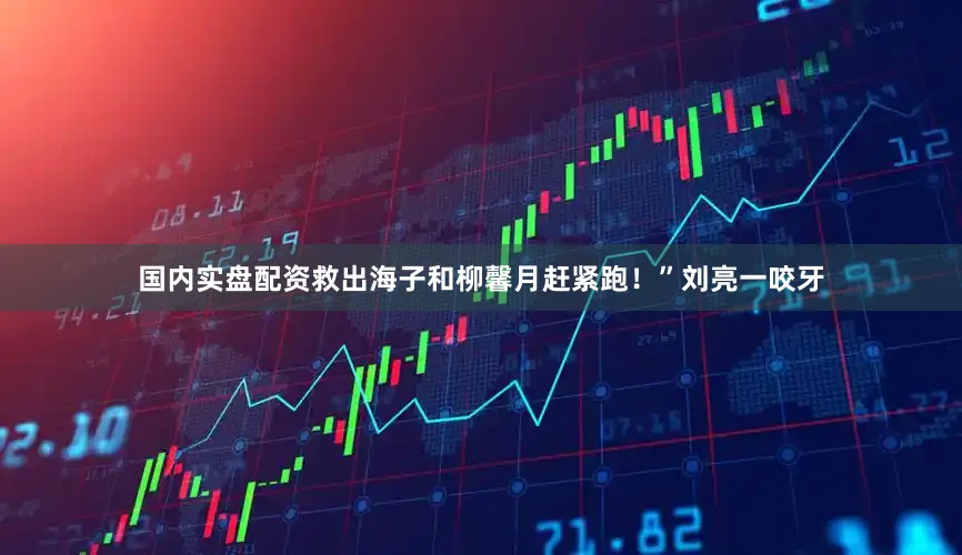 国内实盘配资救出海子和柳馨月赶紧跑！”刘亮一咬牙