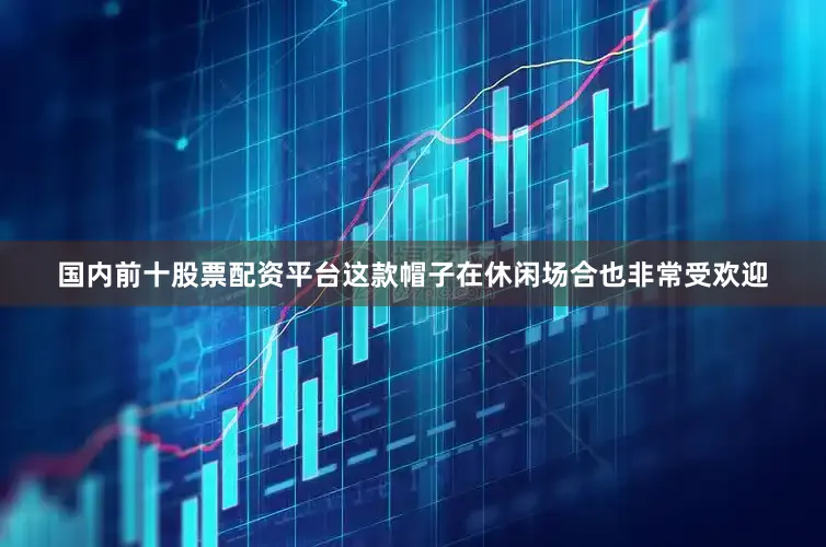 国内前十股票配资平台这款帽子在休闲场合也非常受欢迎