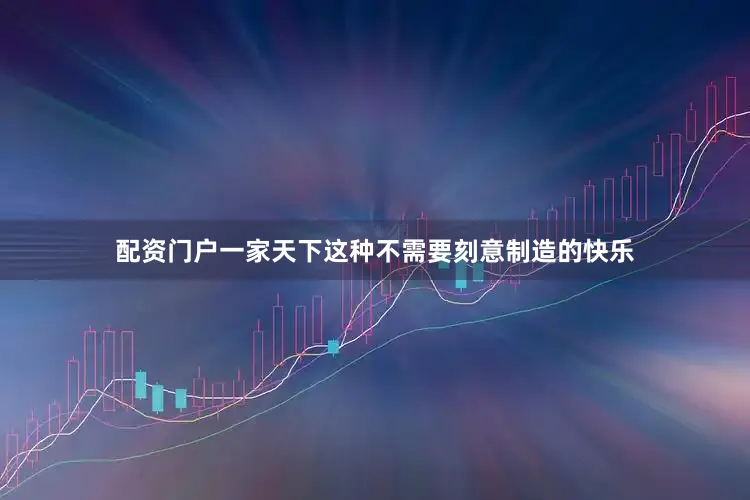 配资门户一家天下这种不需要刻意制造的快乐