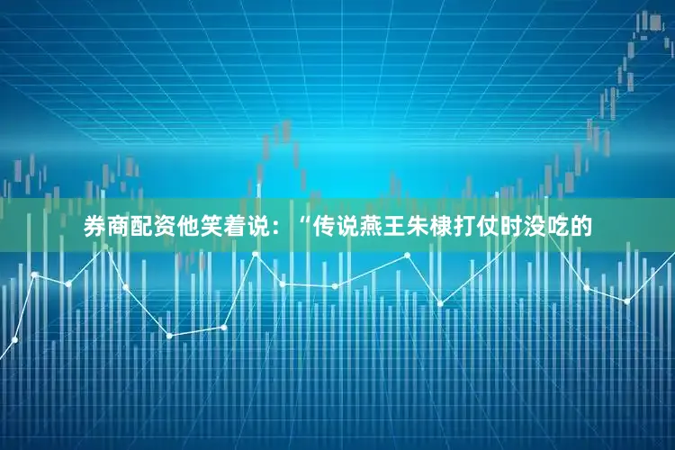 券商配资他笑着说：“传说燕王朱棣打仗时没吃的