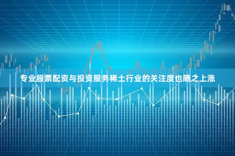 专业股票配资与投资服务稀土行业的关注度也随之上涨