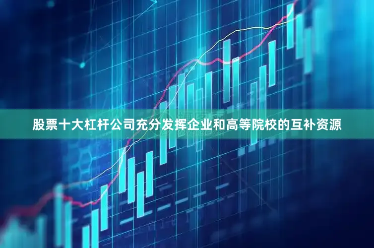 股票十大杠杆公司充分发挥企业和高等院校的互补资源