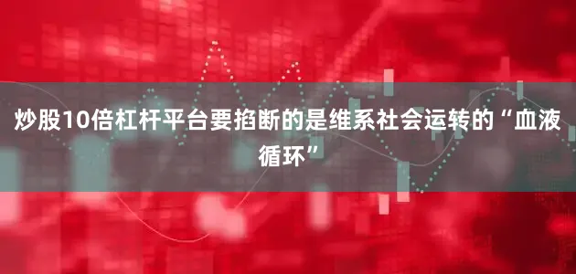 炒股10倍杠杆平台要掐断的是维系社会运转的“血液循环”