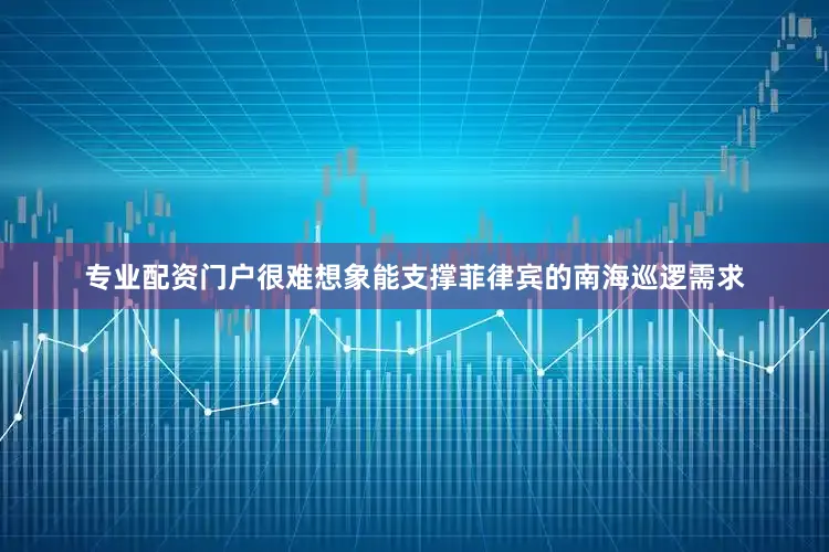 专业配资门户很难想象能支撑菲律宾的南海巡逻需求