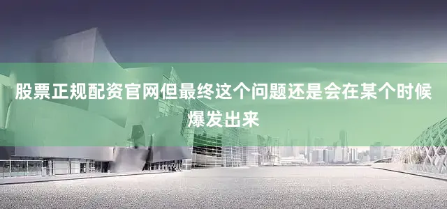 股票正规配资官网但最终这个问题还是会在某个时候爆发出来