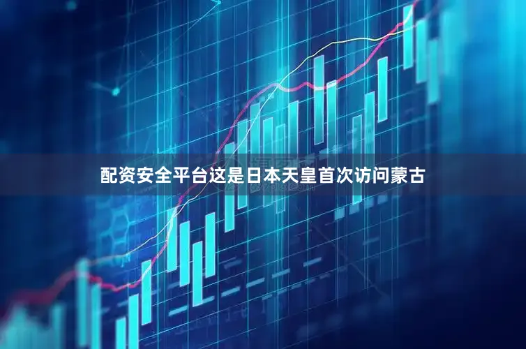 配资安全平台这是日本天皇首次访问蒙古