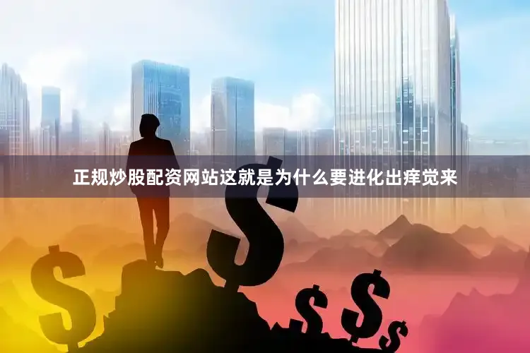正规炒股配资网站这就是为什么要进化出痒觉来