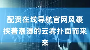 配资在线导航官网风裹挟着潮湿的云雾扑面而来