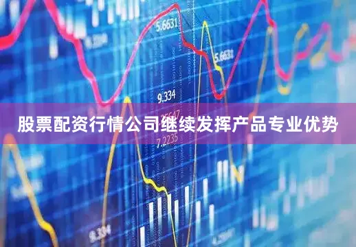 股票配资行情公司继续发挥产品专业优势