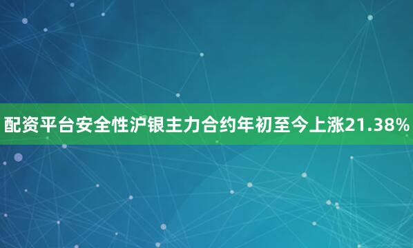配资平台安全性沪银主力合约年初至今上涨21.38%