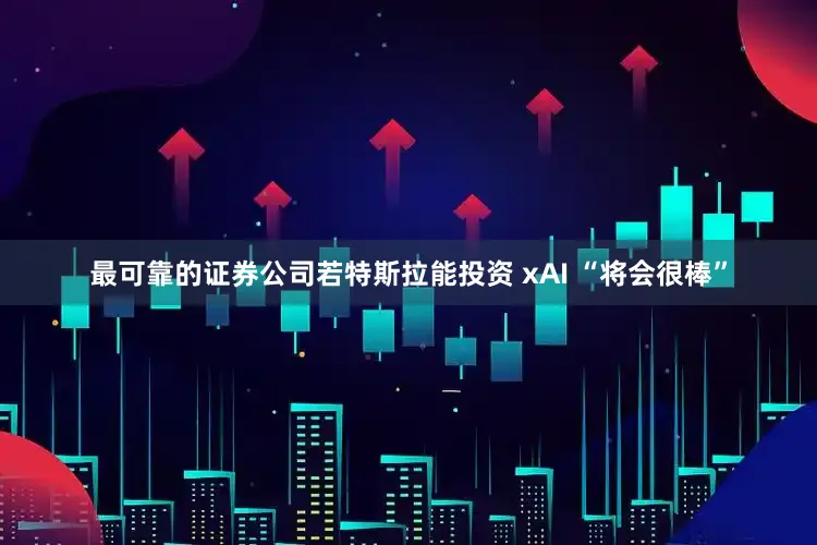最可靠的证券公司若特斯拉能投资 xAI “将会很棒”