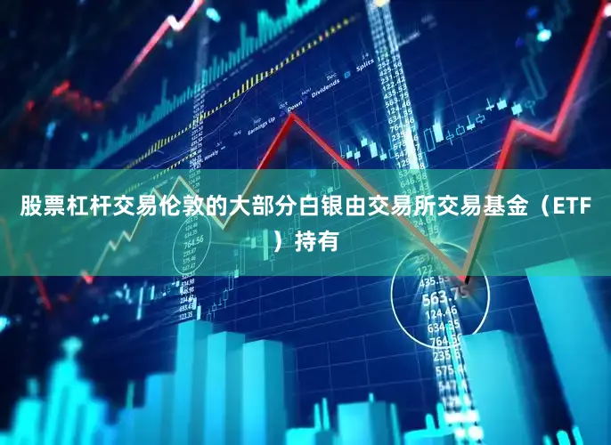 股票杠杆交易伦敦的大部分白银由交易所交易基金（ETF）持有