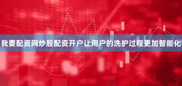我要配资网炒股配资开户让用户的洗护过程更加智能化