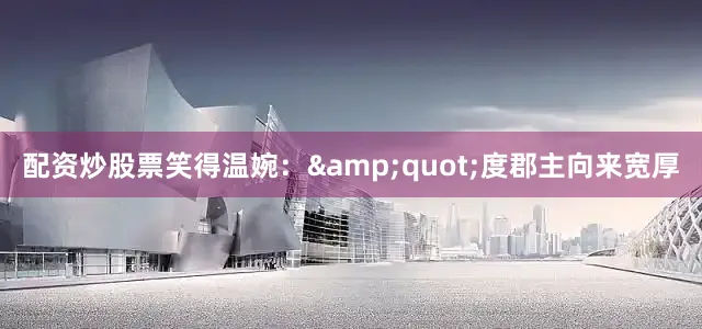 配资炒股票笑得温婉：&quot;度郡主向来宽厚