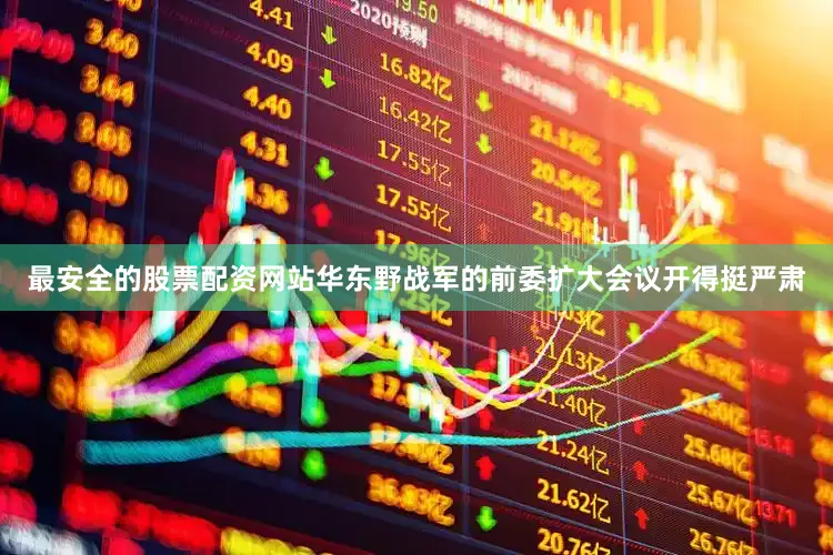 最安全的股票配资网站华东野战军的前委扩大会议开得挺严肃