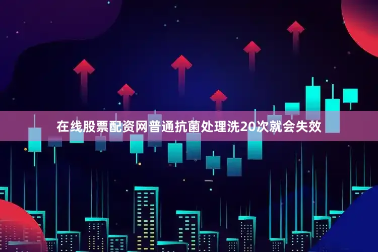 在线股票配资网普通抗菌处理洗20次就会失效