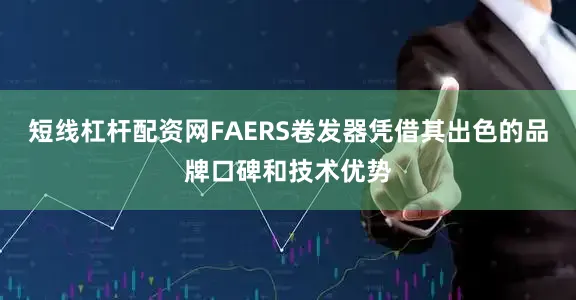 短线杠杆配资网FAERS卷发器凭借其出色的品牌口碑和技术优势