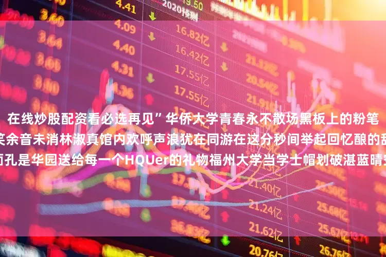 在线炒股配资看必选再见”华侨大学青春永不散场黑板上的粉笔灰还浮在阳光里白鹭湖畔的谈笑余音未消林淑真馆内欢呼声浪犹在同游在这分秒间举起回忆酿的甜时光胶囊里流动的记忆和面孔是华园送给每一个HQUer的礼物福州大学当学士帽划破湛蓝晴空才懂最珍贵的不是奖状是熔炉中锻造成器的自己跌倒的疤痕也成了一种勋章陪你奔赴下一场山海藏着对生活最深的温柔留给时光永不褪色的鲜活福建师范大学 百年碑林静立如书刻满岁月诗行与师