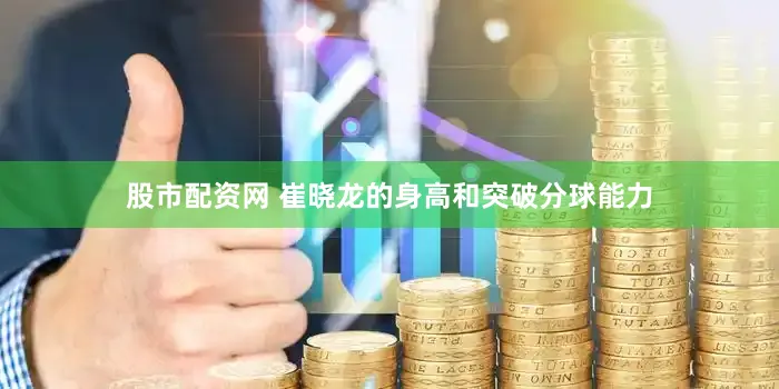 股市配资网 崔晓龙的身高和突破分球能力