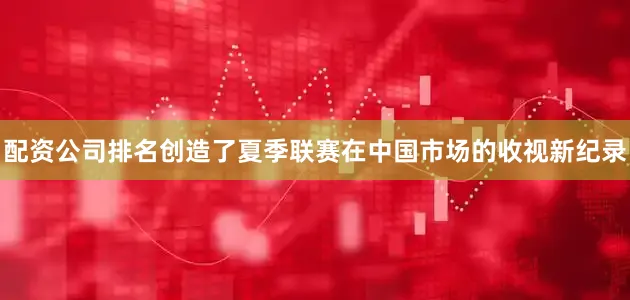 配资公司排名创造了夏季联赛在中国市场的收视新纪录