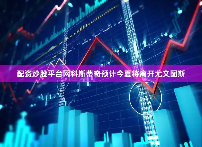 配资炒股平台网科斯蒂奇预计今夏将离开尤文图斯