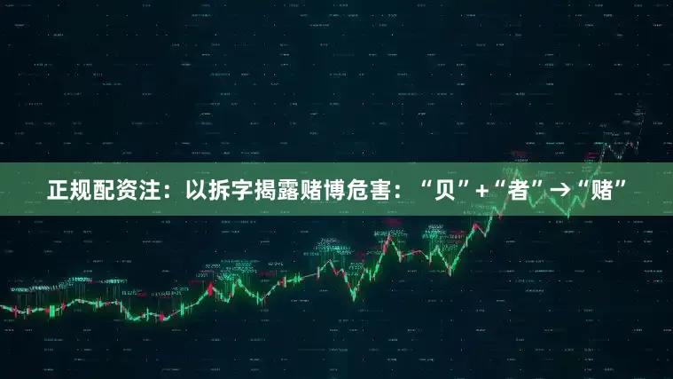 正规配资　　注：以拆字揭露赌博危害：“贝”+“者”→“赌”