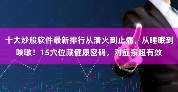 十大炒股软件最新排行从清火到止痛，从睡眠到咳嗽！15穴位藏健康密码，对症按超有效