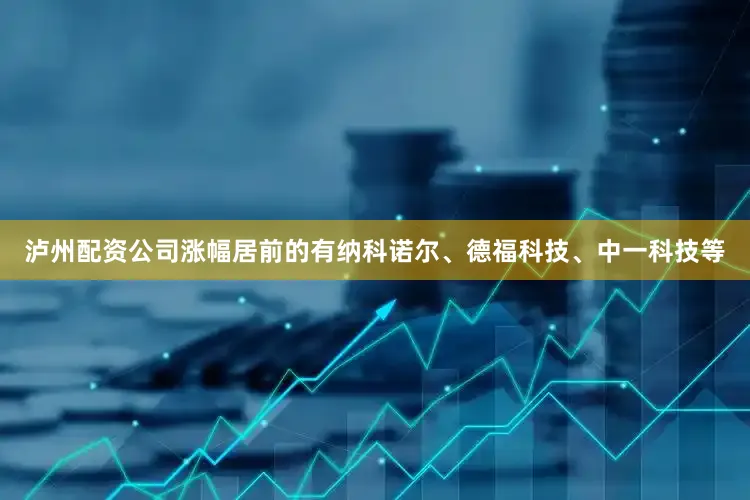泸州配资公司涨幅居前的有纳科诺尔、德福科技、中一科技等