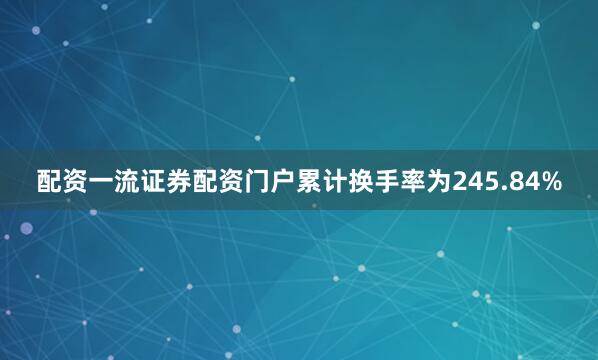 配资一流证券配资门户累计换手率为245.84%