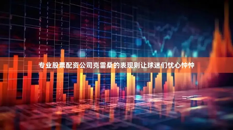 专业股票配资公司克雷桑的表现则让球迷们忧心忡忡