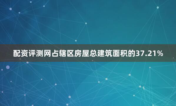 配资评测网占辖区房屋总建筑面积的37.21%