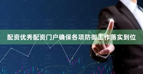 配资优秀配资门户确保各项防御工作落实到位