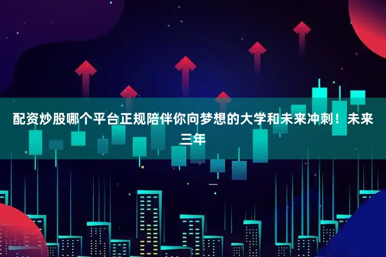 配资炒股哪个平台正规陪伴你向梦想的大学和未来冲刺！未来三年