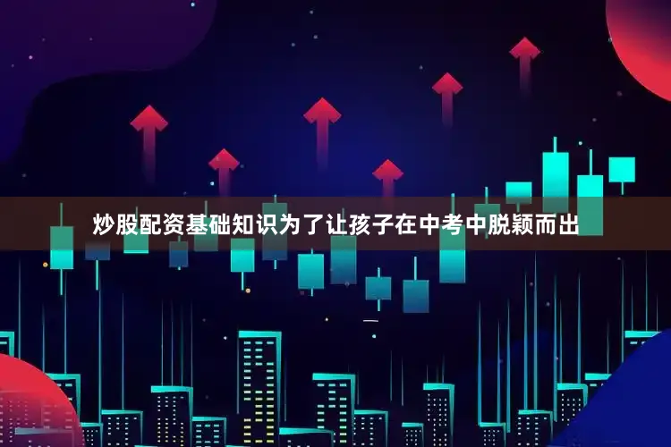 炒股配资基础知识为了让孩子在中考中脱颖而出
