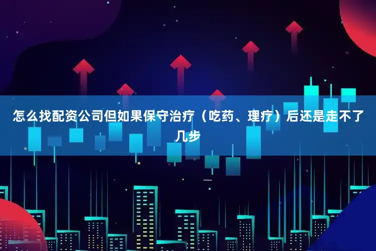怎么找配资公司但如果保守治疗（吃药、理疗）后还是走不了几步