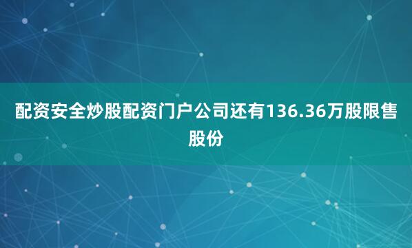 配资安全炒股配资门户公司还有136.36万股限售股份